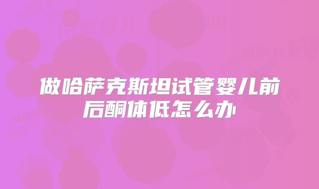 做哈萨克斯坦试管婴儿前后酮体低怎么办