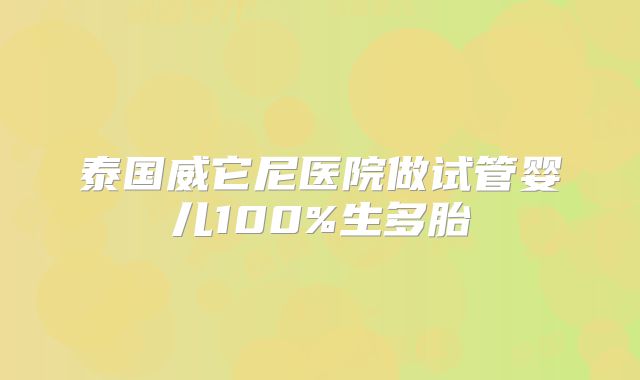 泰国威它尼医院做试管婴儿100%生多胎