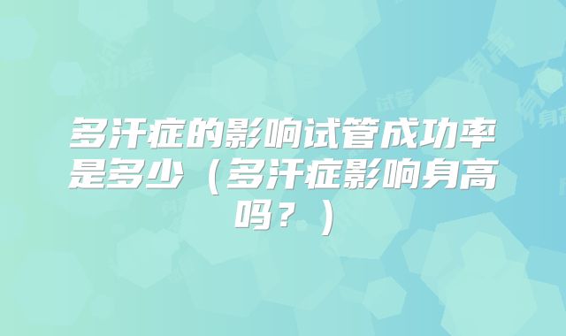 多汗症的影响试管成功率是多少（多汗症影响身高吗？）