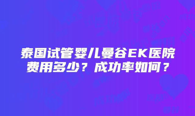 泰国试管婴儿曼谷EK医院费用多少?成功率如何?