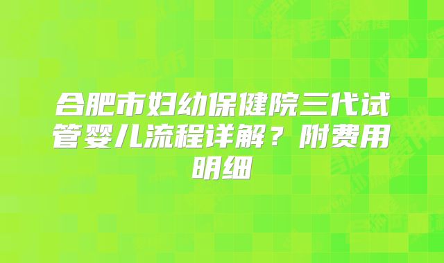 合肥市妇幼保健院三代试管婴儿流程详解？附费用明细