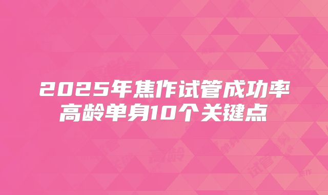 2025年焦作试管成功率高龄单身10个关键点