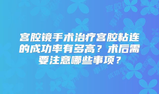 宫腔镜手术治疗宫腔粘连的成功率有多高？术后需要注意哪些事项？