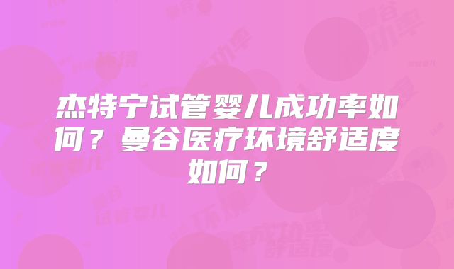 杰特宁试管婴儿成功率如何？曼谷医疗环境舒适度如何？