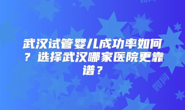 武汉试管婴儿成功率如何？选择武汉哪家医院更靠谱？