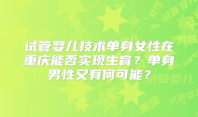 试管婴儿技术单身女性在重庆能否实现生育?单身男性又有何可能?