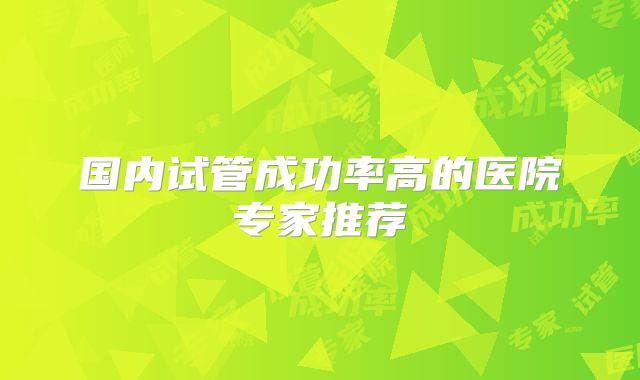 国内试管成功率高的医院专家推荐