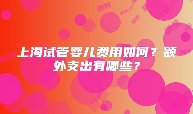 上海试管婴儿费用如何？额外支出有哪些？