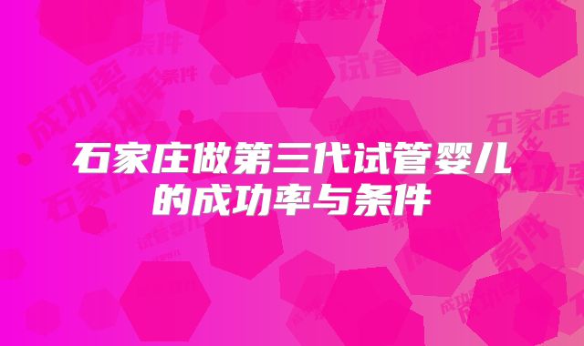 石家庄做第三代试管婴儿的成功率与条件
