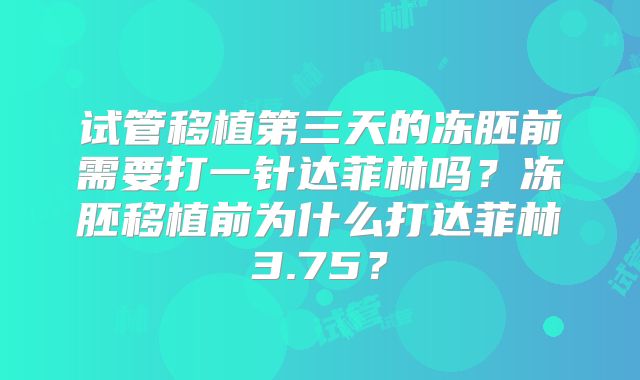 试管移植第三天的冻胚前需要打一针达菲林吗？冻胚移植前为什么打达菲林3.75？