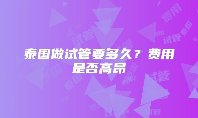 泰国做试管要多久？费用是否高昂