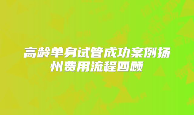 高龄单身试管成功案例扬州费用流程回顾