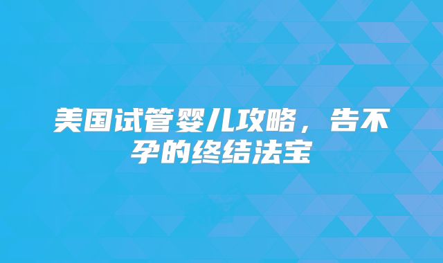 美国试管婴儿攻略，告不孕的终结法宝