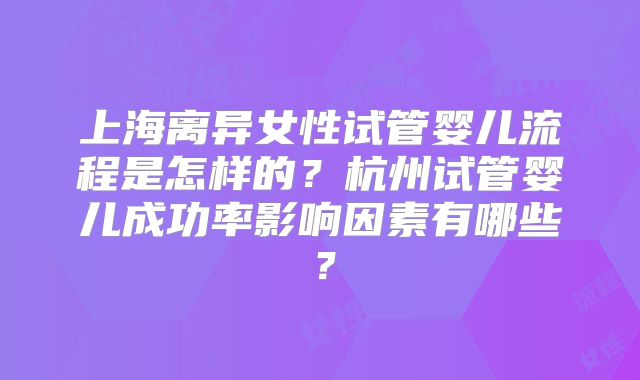 上海离异女性试管婴儿流程是怎样的？杭州试管婴儿成功率影响因素有哪些？