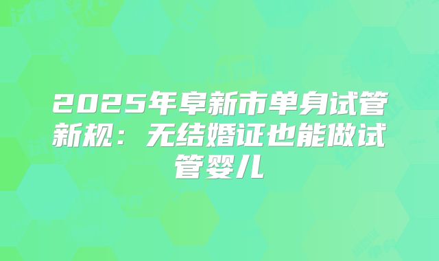2025年阜新市单身试管新规：无结婚证也能做试管婴儿