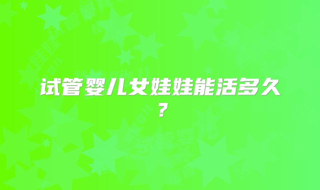 试管婴儿女娃娃能活多久?