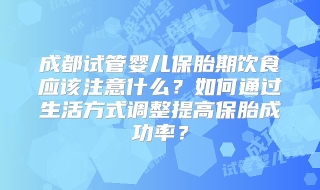 成都试管婴儿保胎期饮食应该注意什么？如何通过生活方式调整提高保胎成功率？