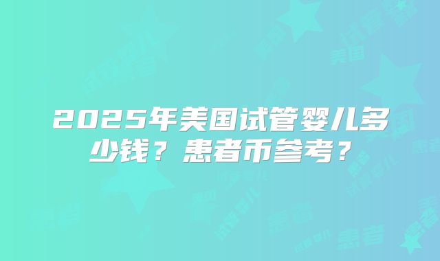 2025年美国试管婴儿多少钱？患者币参考？