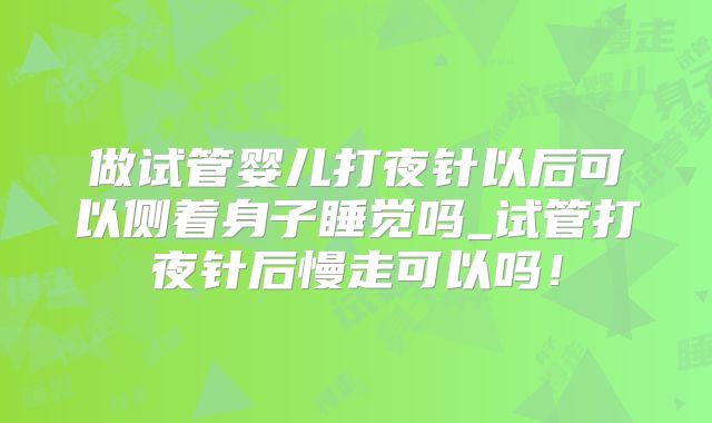 做试管婴儿打夜针以后可以侧着身子睡觉吗_试管打夜针后慢走可以吗！