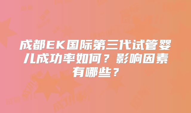 成都EK国际第三代试管婴儿成功率如何？影响因素有哪些？