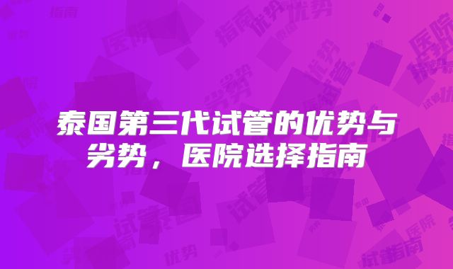 泰国第三代试管的优势与劣势，医院选择指南