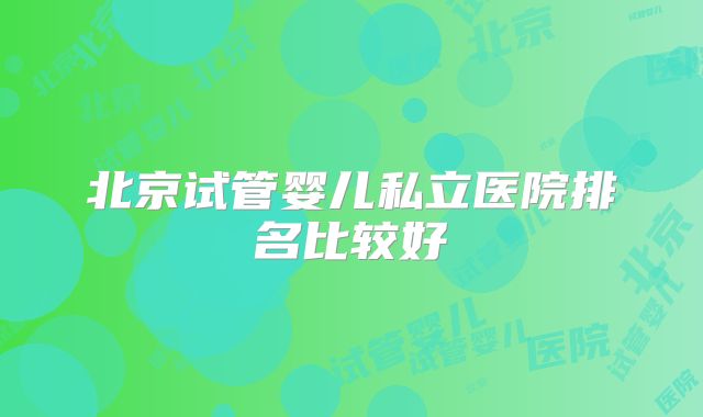 北京试管婴儿私立医院排名比较好