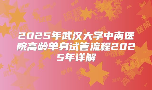 2025年武汉大学中南医院高龄单身试管流程2025年详解