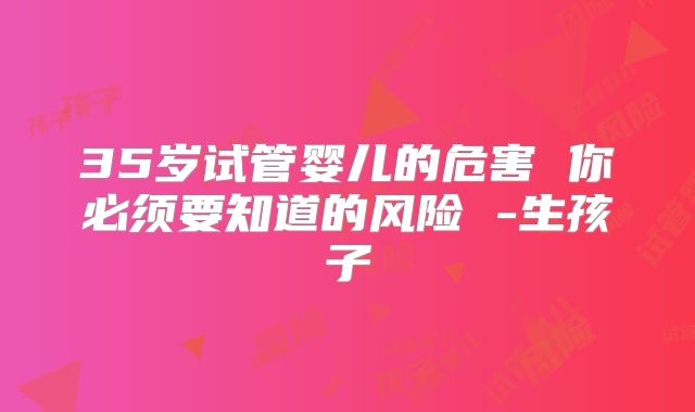 35岁试管婴儿的危害 你必须要知道的风险 -生孩子