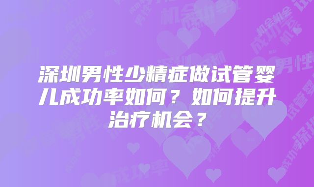 深圳男性少精症做试管婴儿成功率如何？如何提升治疗机会？