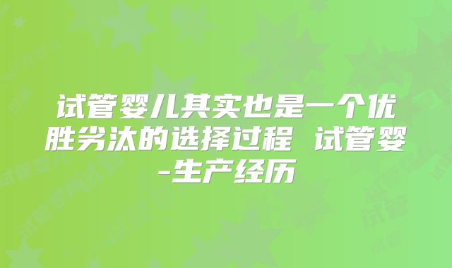 试管婴儿其实也是一个优胜劣汰的选择过程 试管婴-生产经历