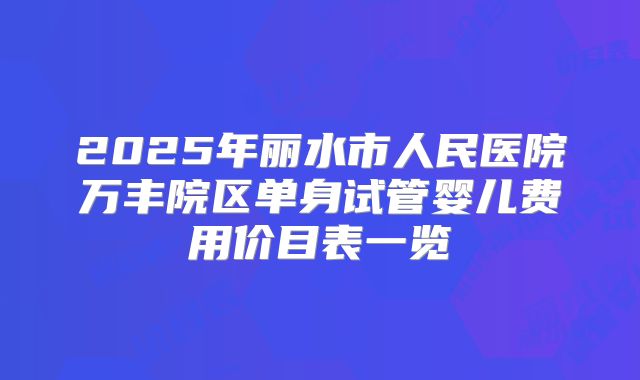2025年丽水市人民医院万丰院区单身试管婴儿费用价目表一览