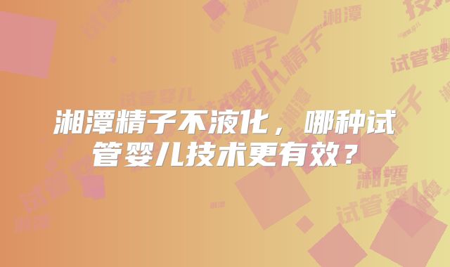 湘潭精子不液化，哪种试管婴儿技术更有效？