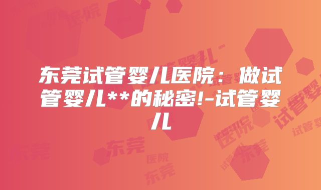 东莞试管婴儿医院：做试管婴儿**的秘密!-试管婴儿