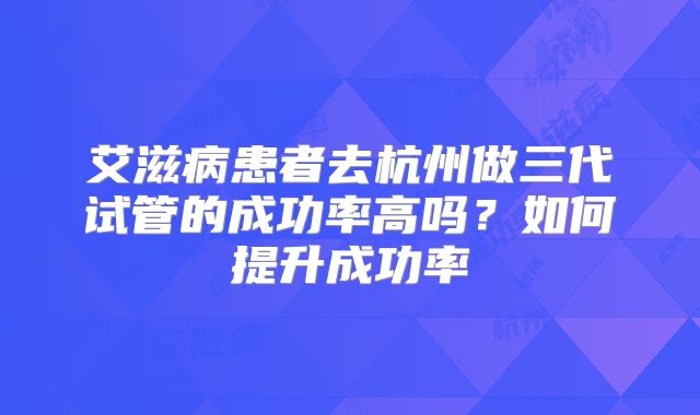 艾滋病患者去杭州做三代试管的成功率高吗？如何提升成功率
