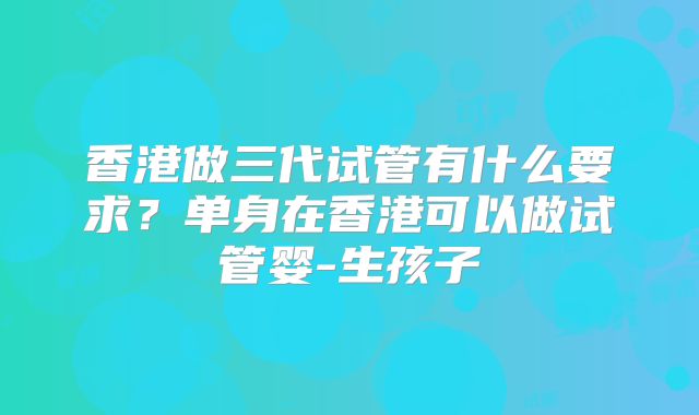 香港做三代试管有什么要求？单身在香港可以做试管婴-生孩子