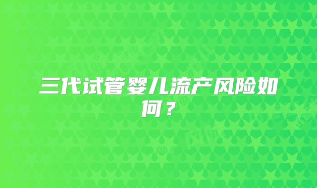 三代试管婴儿流产风险如何？