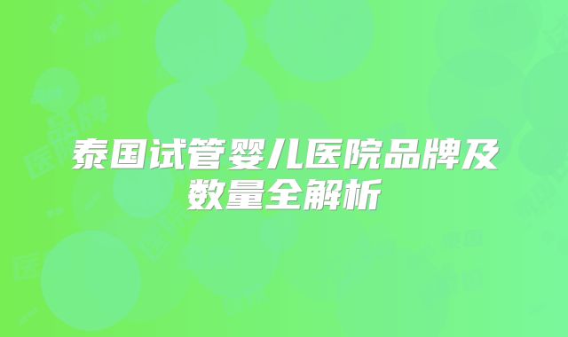 泰国试管婴儿医院品牌及数量全解析