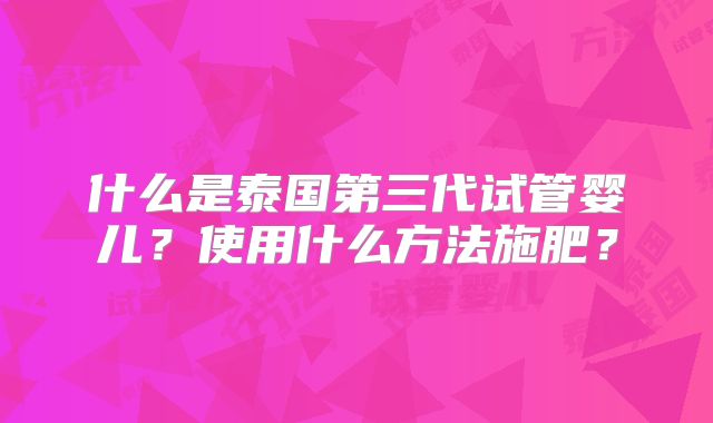 什么是泰国第三代试管婴儿？使用什么方法施肥？