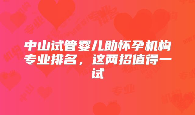 中山试管婴儿助怀孕机构专业排名，这两招值得一试