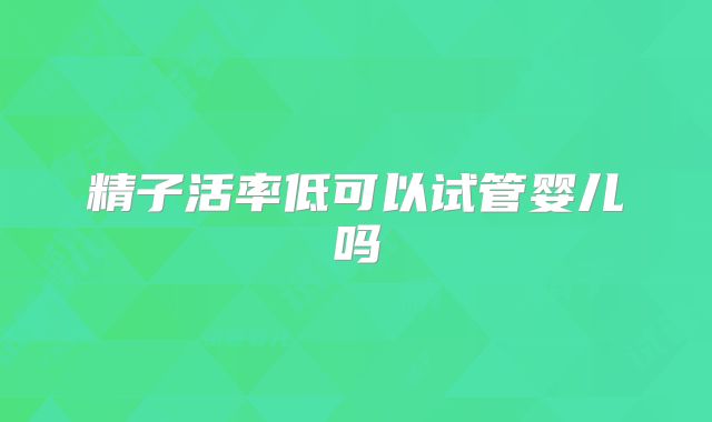 精子活率低可以试管婴儿吗