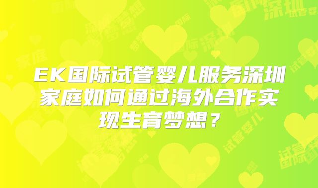 EK国际试管婴儿服务深圳家庭如何通过海外合作实现生育梦想？