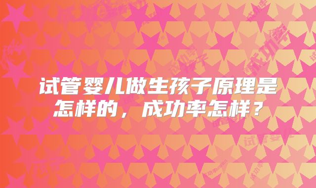 试管婴儿做生孩子原理是怎样的,成功率怎样?