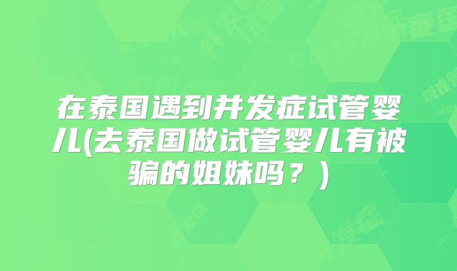 在泰国遇到并发症试管婴儿(去泰国做试管婴儿有被骗的姐妹吗？)