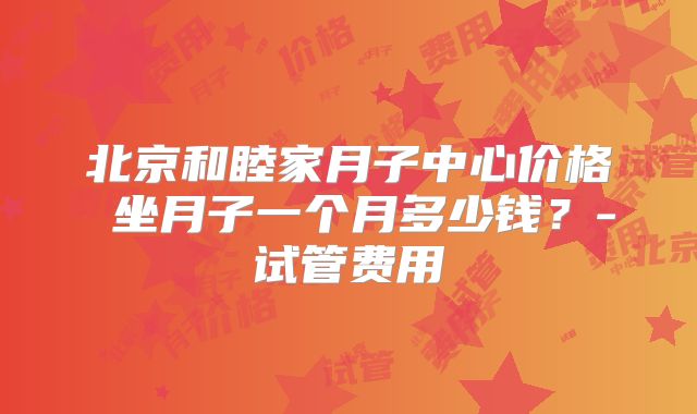 北京和睦家月子中心价格 坐月子一个月多少钱?-试管费用