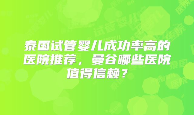 泰国试管婴儿成功率高的医院推荐，曼谷哪些医院值得信赖？