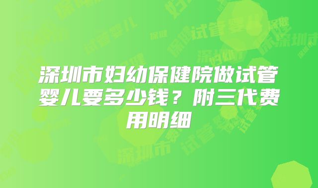 深圳市妇幼保健院做试管婴儿要多少钱？附三代费用明细