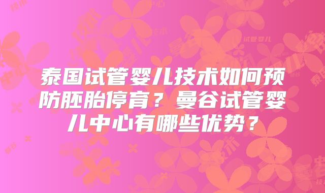 泰国试管婴儿技术如何预防胚胎停育？曼谷试管婴儿中心有哪些优势？