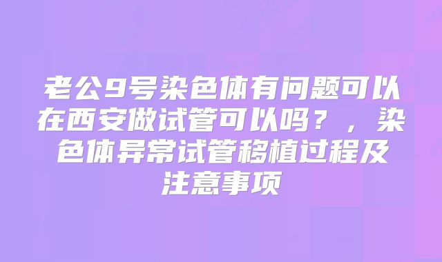 老公9号染色体有问题可以在西安做试管可以吗？，染色体异常试管移植过程及注意事项