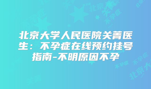 北京大学人民医院关菁医生：不孕症在线预约挂号指南-不明原因不孕