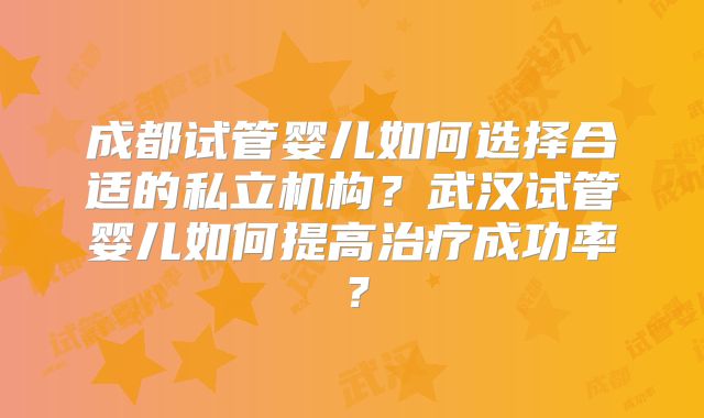 成都试管婴儿如何选择合适的私立机构？武汉试管婴儿如何提高治疗成功率？